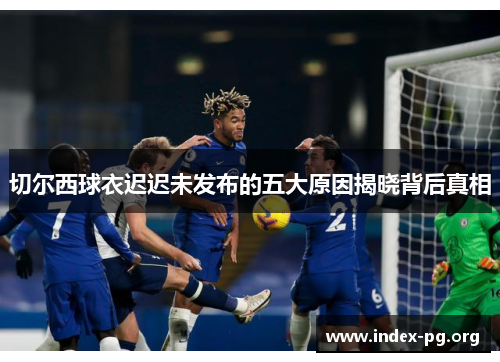 切尔西球衣迟迟未发布的五大原因揭晓背后真相 切尔西球衣迟迟未发布的五大原因揭晓背后真相