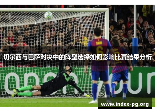 切尔西与巴萨对决中的阵型选择如何影响比赛结果分析 切尔西与巴萨对决中的阵型选择如何影响比赛结果分析