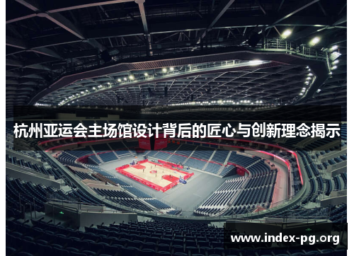 杭州亚运会主场馆设计背后的匠心与创新理念揭示