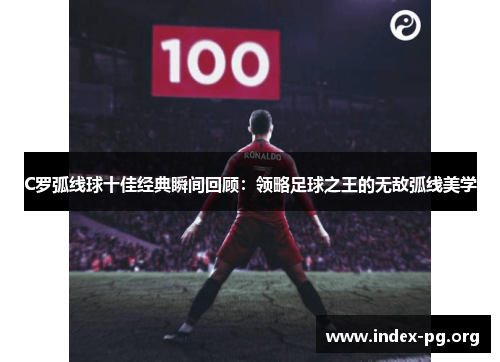 C罗弧线球十佳经典瞬间回顾:领略足球之王的无敌弧线美学 C罗弧线球十佳经典瞬间回顾:领略足球之王的无敌弧线美学