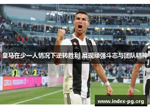 皇马在少一人情况下逆转胜利 展现顽强斗志与团队精神 皇马在少一人情况下逆转胜利 展现顽强斗志与团队精神