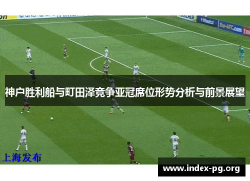 神户胜利船与町田泽竞争亚冠席位形势分析与前景展望 神户胜利船与町田泽竞争亚冠席位形势分析与前景展望