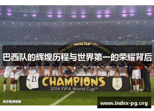 巴西队的辉煌历程与世界第一的荣耀背后 巴西队的辉煌历程与世界第一的荣耀背后