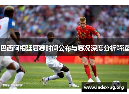 巴西阿根廷复赛时间公布与赛况深度分析解读 巴西阿根廷复赛时间公布与赛况深度分析解读