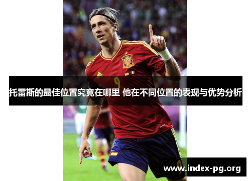 托雷斯的最佳位置究竟在哪里 他在不同位置的表现与优势分析 托雷斯的最佳位置究竟在哪里 他在不同位置的表现与优势分析