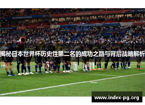 揭秘日本世界杯历史性第二名的成功之路与背后战略解析 揭秘日本世界杯历史性第二名的成功之路与背后战略解析