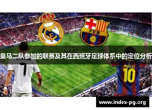 皇马二队参加的联赛及其在西班牙足球体系中的定位分析 皇马二队参加的联赛及其在西班牙足球体系中的定位分析