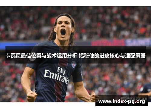 卡瓦尼最佳位置与战术运用分析 揭秘他的进攻核心与适配策略 卡瓦尼最佳位置与战术运用分析 揭秘他的进攻核心与适配策略