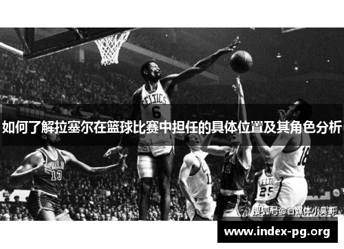 如何了解拉塞尔在篮球比赛中担任的具体位置及其角色分析 如何了解拉塞尔在篮球比赛中担任的具体位置及其角色分析