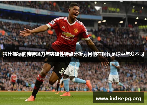 拉什福德的独特魅力与突破性特点分析为何他在现代足球中与众不同 拉什福德的独特魅力与突破性特点分析为何他在现代足球中与众不同
