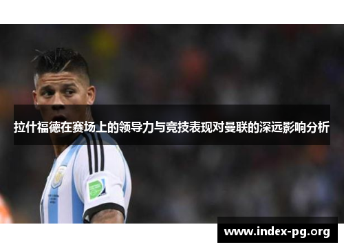 拉什福德在赛场上的领导力与竞技表现对曼联的深远影响分析 拉什福德在赛场上的领导力与竞技表现对曼联的深远影响分析