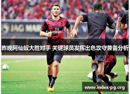 昨晚阿仙奴大胜对手 关键球员发挥出色攻守兼备分析 昨晚阿仙奴大胜对手 关键球员发挥出色攻守兼备分析