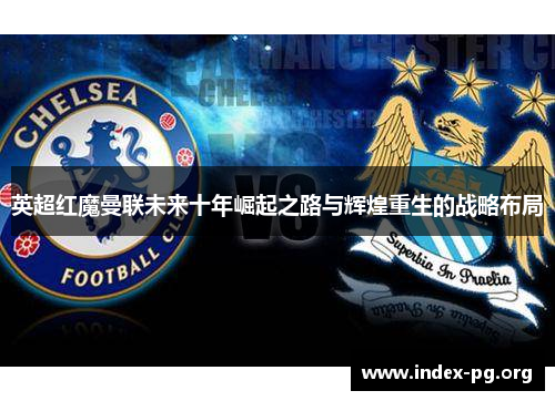 英超红魔曼联未来十年崛起之路与辉煌重生的战略布局 英超红魔曼联未来十年崛起之路与辉煌重生的战略布局