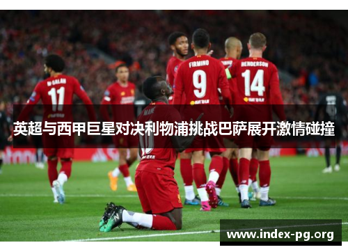 英超与西甲巨星对决利物浦挑战巴萨展开激情碰撞 英超与西甲巨星对决利物浦挑战巴萨展开激情碰撞