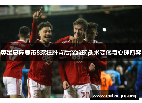 英足总杯曼市8球狂胜背后深藏的战术变化与心理博弈 英足总杯曼市8球狂胜背后深藏的战术变化与心理博弈