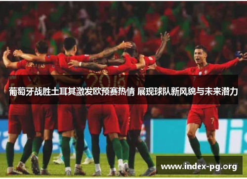 葡萄牙战胜土耳其激发欧预赛热情 展现球队新风貌与未来潜力 葡萄牙战胜土耳其激发欧预赛热情 展现球队新风貌与未来潜力