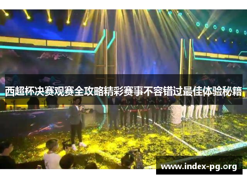 西超杯决赛观赛全攻略精彩赛事不容错过最佳体验秘籍 西超杯决赛观赛全攻略精彩赛事不容错过最佳体验秘籍