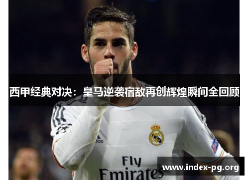 西甲经典对决:皇马逆袭宿敌再创辉煌瞬间全回顾 西甲经典对决:皇马逆袭宿敌再创辉煌瞬间全回顾