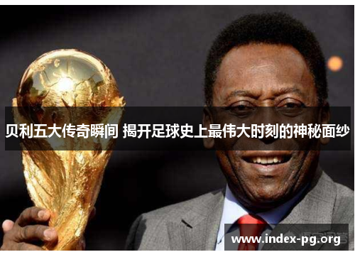 贝利五大传奇瞬间 揭开足球史上最伟大时刻的神秘面纱 贝利五大传奇瞬间 揭开足球史上最伟大时刻的神秘面纱