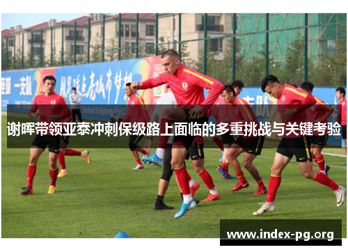 谢晖带领亚泰冲刺保级路上面临的多重挑战与关键考验 谢晖带领亚泰冲刺保级路上面临的多重挑战与关键考验