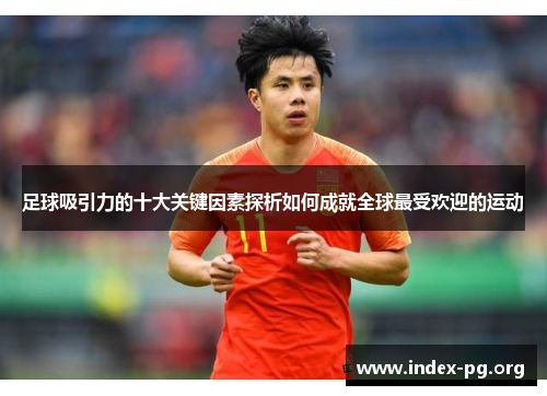 足球吸引力的十大关键因素探析如何成就全球最受欢迎的运动 足球吸引力的十大关键因素探析如何成就全球最受欢迎的运动