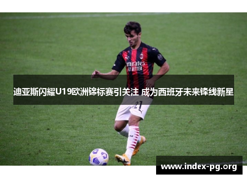 迪亚斯闪耀U19欧洲锦标赛引关注 成为西班牙未来锋线新星 迪亚斯闪耀U19欧洲锦标赛引关注 成为西班牙未来锋线新星