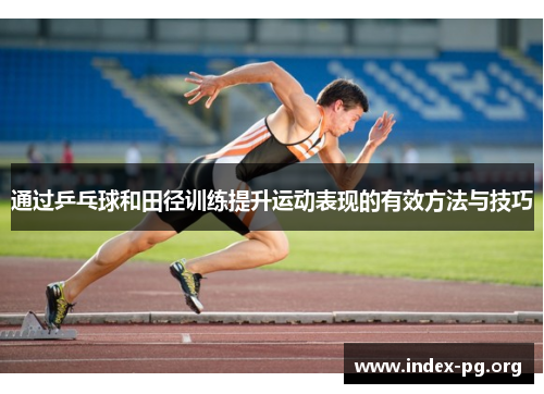 通过乒乓球和田径训练提升运动表现的有效方法与技巧 通过乒乓球和田径训练提升运动表现的有效方法与技巧