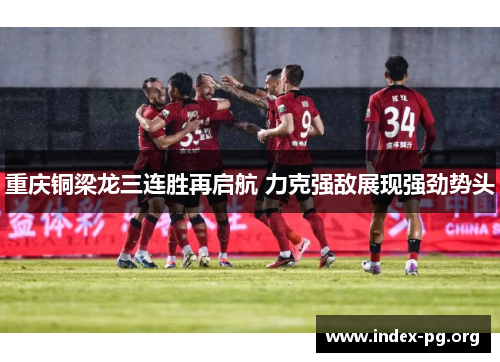 重庆铜梁龙三连胜再启航 力克强敌展现强劲势头 重庆铜梁龙三连胜再启航 力克强敌展现强劲势头