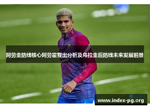 阿劳圭防线核心阿劳霍复出分析及乌拉圭后防线未来发展前景 阿劳圭防线核心阿劳霍复出分析及乌拉圭后防线未来发展前景