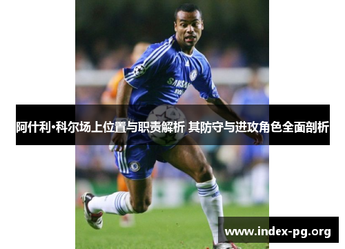 阿什利·科尔场上位置与职责解析 其防守与进攻角色全面剖析 阿什利·科尔场上位置与职责解析 其防守与进攻角色全面剖析