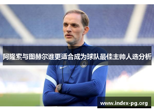 阿隆索与图赫尔谁更适合成为球队最佳主帅人选分析 阿隆索与图赫尔谁更适合成为球队最佳主帅人选分析