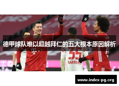 德甲球队难以超越拜仁的五大根本原因解析 德甲球队难以超越拜仁的五大根本原因解析