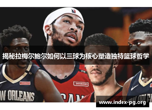 揭秘拉梅尔鲍尔如何以三球为核心塑造独特篮球哲学 揭秘拉梅尔鲍尔如何以三球为核心塑造独特篮球哲学