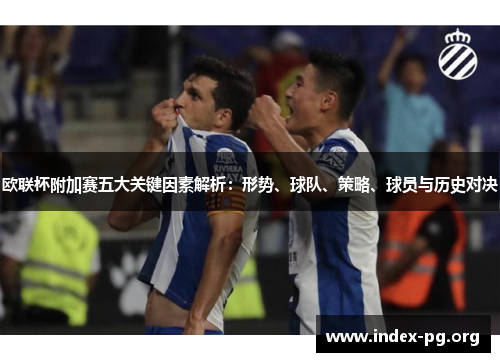 欧联杯附加赛五大关键因素解析:形势、球队、策略、球员与历史对决 欧联杯附加赛五大关键因素解析:形势、球队、策略、球员与历史对决