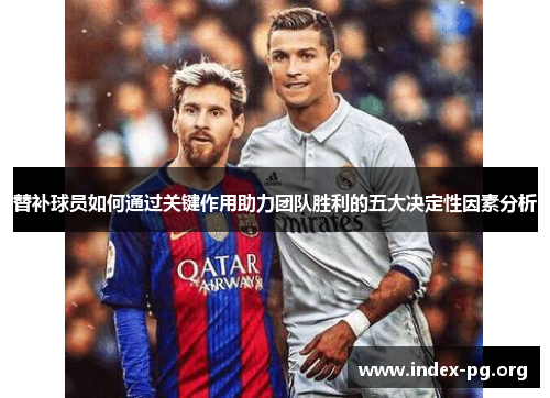 替补球员如何通过关键作用助力团队胜利的五大决定性因素分析 替补球员如何通过关键作用助力团队胜利的五大决定性因素分析
