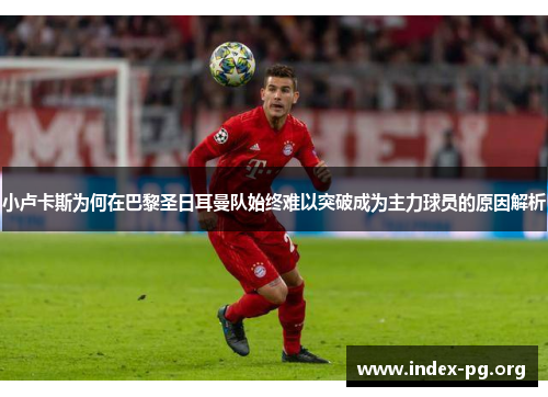 小卢卡斯为何在巴黎圣日耳曼队始终难以突破成为主力球员的原因解析 小卢卡斯为何在巴黎圣日耳曼队始终难以突破成为主力球员的原因解析