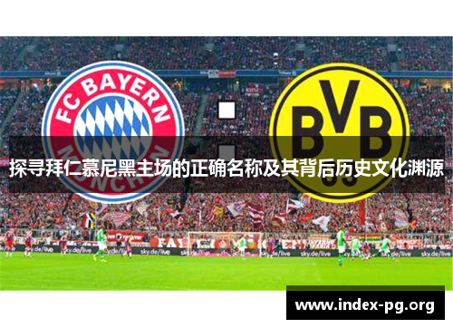 探寻拜仁慕尼黑主场的正确名称及其背后历史文化渊源 探寻拜仁慕尼黑主场的正确名称及其背后历史文化渊源