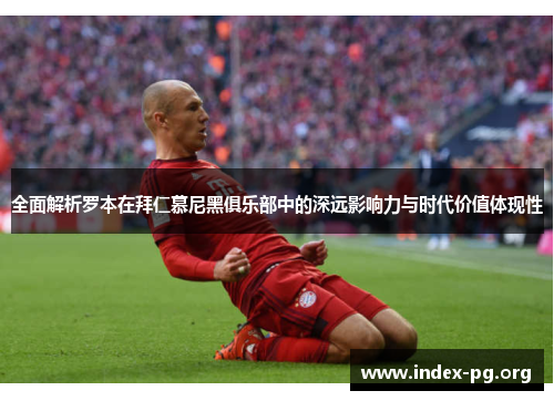全面解析罗本在拜仁慕尼黑俱乐部中的深远影响力与时代价值体现性 全面解析罗本在拜仁慕尼黑俱乐部中的深远影响力与时代价值体现性