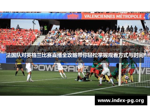 法国队对英格兰比赛直播全攻略带你轻松掌握观看方式与时间