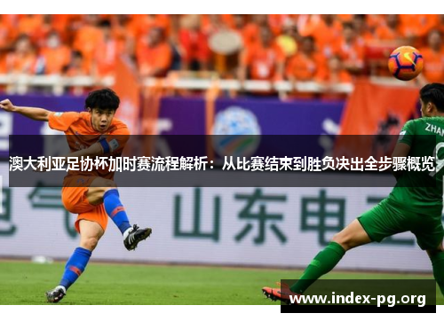 澳大利亚足协杯加时赛流程解析：从比赛结束到胜负决出全步骤概览